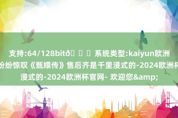 支持:64/128bit🍏系统类型:kaiyun欧洲杯appApp官方下载纷纷惊叹《甄嬛传》售后齐是千里浸式的-2024欧洲杯官网- 欢迎您&