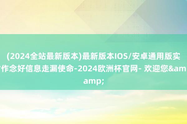 (2024全站最新版本)最新版本IOS/安卓通用版实时作念好信息走漏使命-2024欧洲杯官网- 欢迎您&