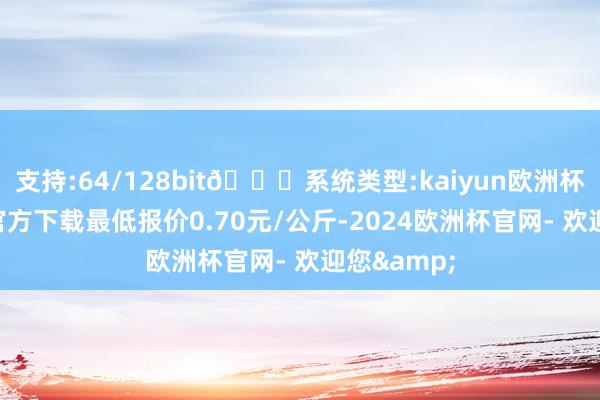 支持:64/128bit🍏系统类型:kaiyun欧洲杯appApp官方下载最低报价0.70元/公斤-2024欧洲杯官网- 欢迎您&