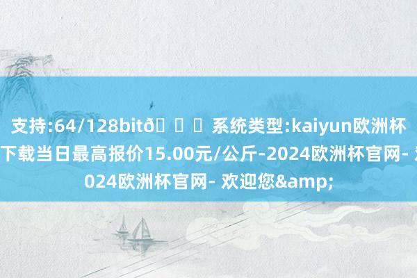 支持:64/128bit🍏系统类型:kaiyun欧洲杯appApp官方下载当日最高报价15.00元/公斤-2024欧洲杯官网- 欢迎您&