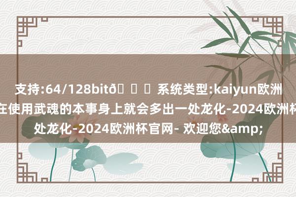 支持:64/128bit🍏系统类型:kaiyun欧洲杯appApp官方下载在使用武魂的本事身上就会多出一处龙化-2024欧洲杯官网- 欢迎您&