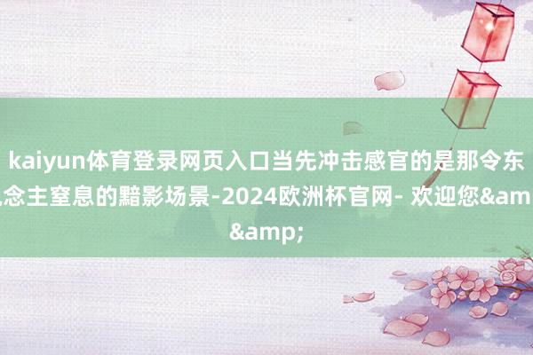 kaiyun体育登录网页入口当先冲击感官的是那令东说念主窒息的黯影场景-2024欧洲杯官网- 欢迎您&