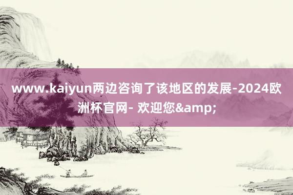 www.kaiyun两边咨询了该地区的发展-2024欧洲杯官网- 欢迎您&