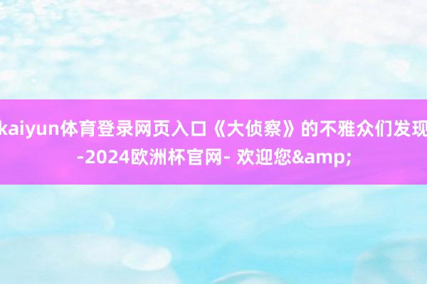 kaiyun体育登录网页入口《大侦察》的不雅众们发现-2024欧洲杯官网- 欢迎您&