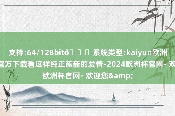 支持:64/128bit🍏系统类型:kaiyun欧洲杯appApp官方下载看这样纯正簇新的爱情-2024欧洲杯官网- 欢迎您&