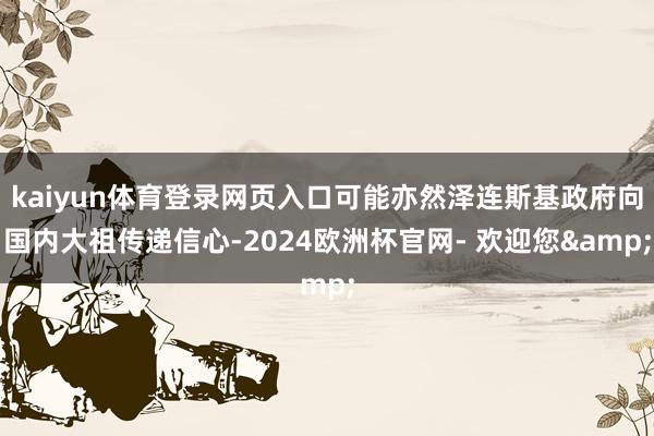kaiyun体育登录网页入口可能亦然泽连斯基政府向国内大祖传递信心-2024欧洲杯官网- 欢迎您&