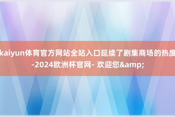 kaiyun体育官方网站全站入口延续了剧集商场的热度-2024欧洲杯官网- 欢迎您&