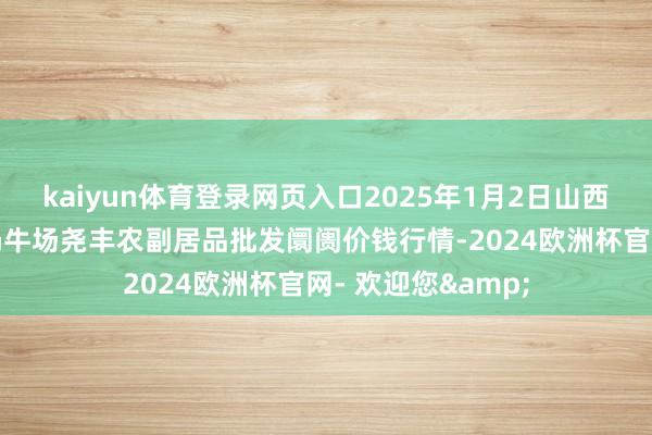 kaiyun体育登录网页入口2025年1月2日山西省临汾市尧齐区奶牛场尧丰农副居品批发阛阓价钱行情-2024欧洲杯官网- 欢迎您&