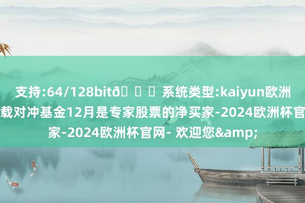 支持:64/128bit🍏系统类型:kaiyun欧洲杯appApp官方下载对冲基金12月是专家股票的净买家-2024欧洲杯官网- 欢迎您&