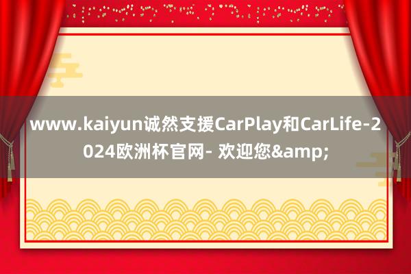 www.kaiyun诚然支援CarPlay和CarLife-2024欧洲杯官网- 欢迎您&