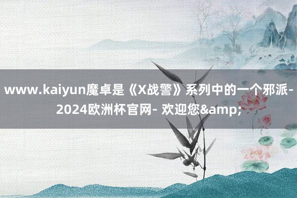 www.kaiyun魔卓是《X战警》系列中的一个邪派-2024欧洲杯官网- 欢迎您&