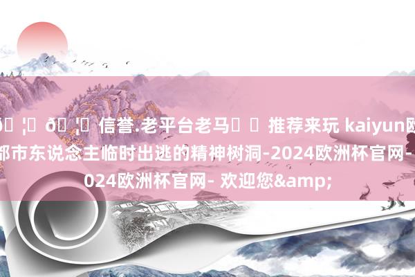 🦄🦄信誉.老平台老马✔️推荐来玩 kaiyun欧洲杯app以及都市东说念主临时出逃的精神树洞-2024欧洲杯官网- 欢迎您&