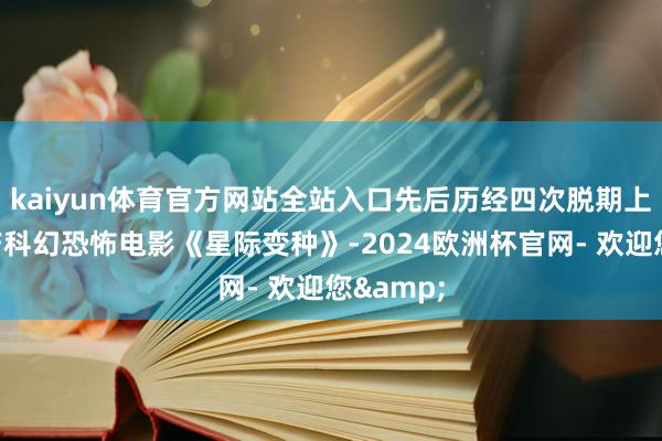 kaiyun体育官方网站全站入口先后历经四次脱期上映的国产科幻恐怖电影《星际变种》-2024欧洲杯官网- 欢迎您&