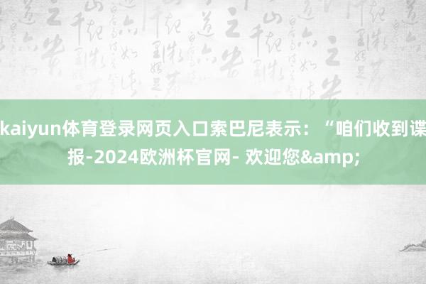 kaiyun体育登录网页入口索巴尼表示：“咱们收到谍报-2024欧洲杯官网- 欢迎您&