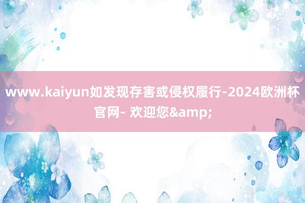 www.kaiyun如发现存害或侵权履行-2024欧洲杯官网- 欢迎您&