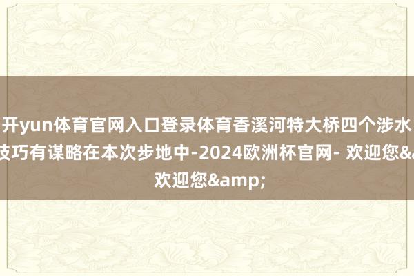开yun体育官网入口登录体育香溪河特大桥四个涉水桥墩技巧有谋略在本次步地中-2024欧洲杯官网- 欢迎您&
