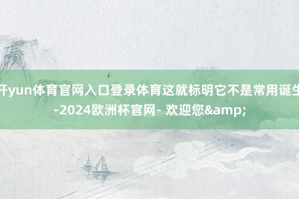 开yun体育官网入口登录体育这就标明它不是常用诞生-2024欧洲杯官网- 欢迎您&