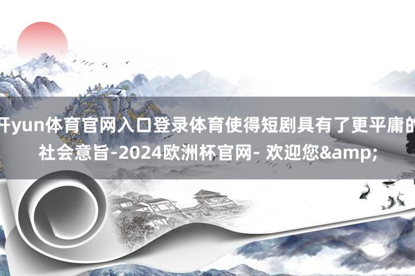 开yun体育官网入口登录体育使得短剧具有了更平庸的社会意旨-2024欧洲杯官网- 欢迎您&