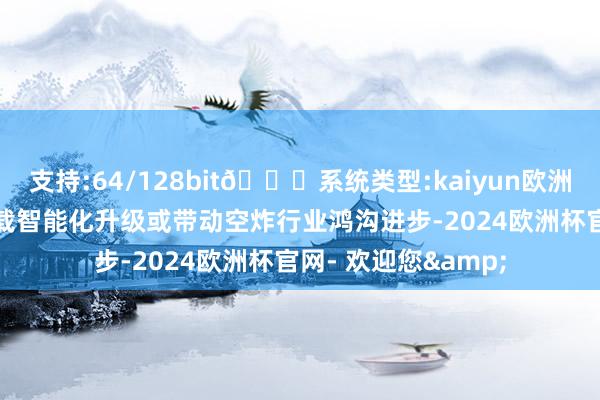 支持:64/128bit🍏系统类型:kaiyun欧洲杯appApp官方下载智能化升级或带动空炸行业鸿沟进步-2024欧洲杯官网- 欢迎您&