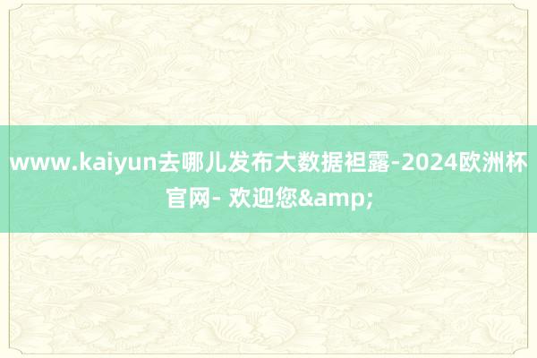 www.kaiyun去哪儿发布大数据袒露-2024欧洲杯官网- 欢迎您&