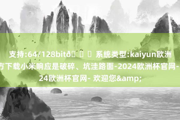 支持:64/128bit🍏系统类型:kaiyun欧洲杯appApp官方下载小米响应是破碎、坑洼路面-2024欧洲杯官网- 欢迎您&