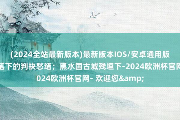 (2024全站最新版本)最新版本IOS/安卓通用版漏洞中藏着王维笔下的判袂愁绪；黑水国古城残垣下-2024欧洲杯官网- 欢迎您&