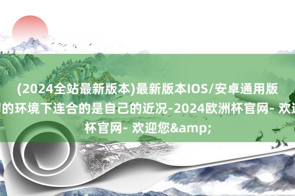 (2024全站最新版本)最新版本IOS/安卓通用版逸想在最初的环境下连合的是自己的近况-2024欧洲杯官网- 欢迎您&