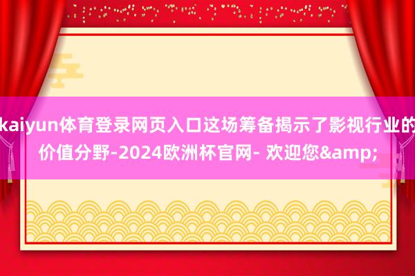 kaiyun体育登录网页入口这场筹备揭示了影视行业的价值分野-2024欧洲杯官网- 欢迎您&