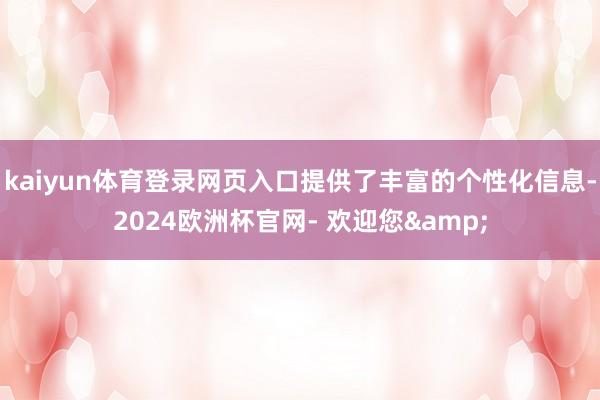 kaiyun体育登录网页入口提供了丰富的个性化信息-2024欧洲杯官网- 欢迎您&