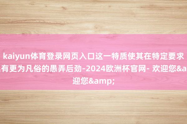 kaiyun体育登录网页入口这一特质使其在特定要求下具有更为凡俗的愚弄后劲-2024欧洲杯官网- 欢迎您&