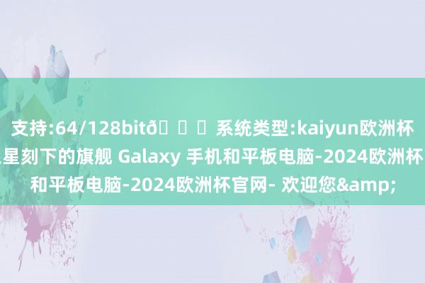 支持:64/128bit🍏系统类型:kaiyun欧洲杯appApp官方下载三星刻下的旗舰 Galaxy 手机和平板电脑-2024欧洲杯官网- 欢迎您&