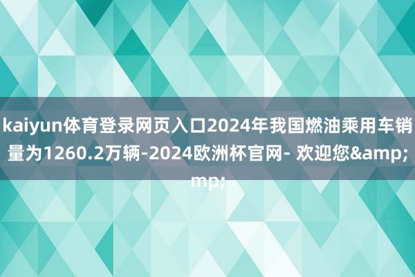 kaiyun体育登录网页入口2024年我国燃油乘用车销量为1260.2万辆-2024欧洲杯官网- 欢迎您&