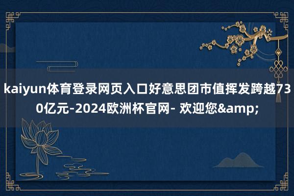 kaiyun体育登录网页入口好意思团市值挥发跨越730亿元-2024欧洲杯官网- 欢迎您&