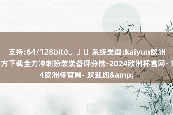 支持:64/128bit🍏系统类型:kaiyun欧洲杯appApp官方下载全力冲刺扮装装备评分榜-2024欧洲杯官网- 欢迎您&