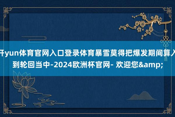 开yun体育官网入口登录体育暴雪莫得把爆发期间算入到轮回当中-2024欧洲杯官网- 欢迎您&