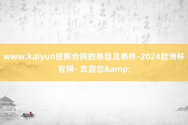 www.kaiyun按照合同的条目及条件-2024欧洲杯官网- 欢迎您&
