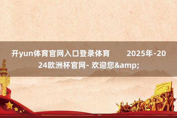 开yun体育官网入口登录体育        2025年-2024欧洲杯官网- 欢迎您&