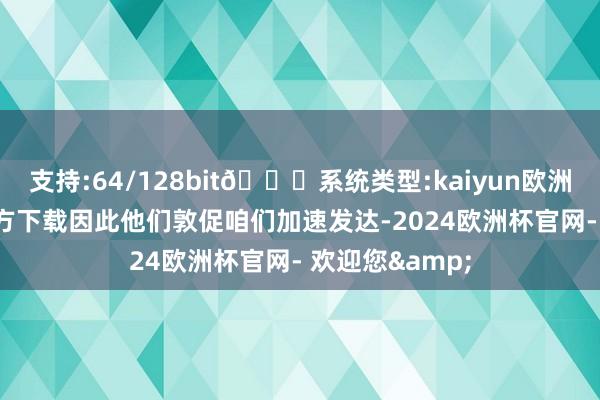 支持:64/128bit🍏系统类型:kaiyun欧洲杯appApp官方下载因此他们敦促咱们加速发达-2024欧洲杯官网- 欢迎您&