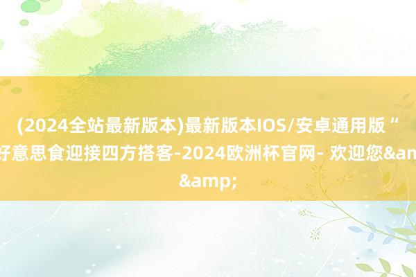 (2024全站最新版本)最新版本IOS/安卓通用版“用好意思食迎接四方搭客-2024欧洲杯官网- 欢迎您&