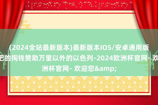 (2024全站最新版本)最新版本IOS/安卓通用版还要大把大把的掏钱赞助万里以外的以色列-2024欧洲杯官网- 欢迎您&