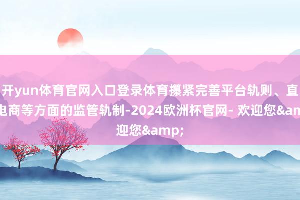 开yun体育官网入口登录体育攥紧完善平台轨则、直播电商等方面的监管轨制-2024欧洲杯官网- 欢迎您&
