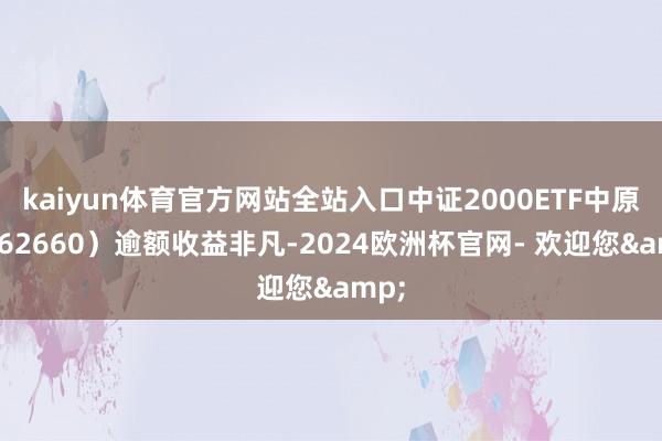 kaiyun体育官方网站全站入口中证2000ETF中原（562660）逾额收益非凡-2024欧洲杯官网- 欢迎您&