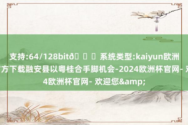 支持:64/128bit🍏系统类型:kaiyun欧洲杯appApp官方下载融安县以粤桂合手脚机会-2024欧洲杯官网- 欢迎您&