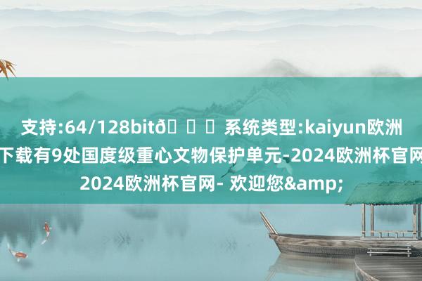 支持:64/128bit🍏系统类型:kaiyun欧洲杯appApp官方下载有9处国度级重心文物保护单元-2024欧洲杯官网- 欢迎您&