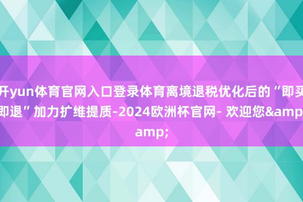 开yun体育官网入口登录体育离境退税优化后的“即买即退”加力扩维提质-2024欧洲杯官网- 欢迎您&