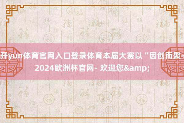 开yun体育官网入口登录体育本届大赛以“因创而聚-2024欧洲杯官网- 欢迎您&