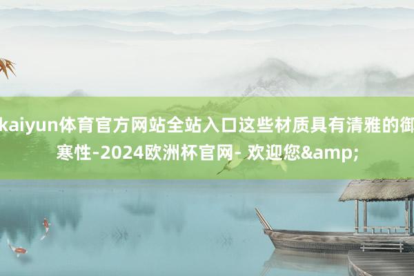 kaiyun体育官方网站全站入口这些材质具有清雅的御寒性-2024欧洲杯官网- 欢迎您&