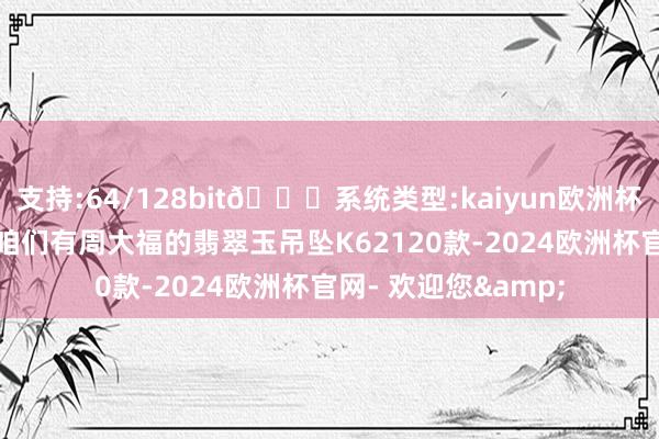支持:64/128bit🍏系统类型:kaiyun欧洲杯appApp官方下载咱们有周大福的翡翠玉吊坠K62120款-2024欧洲杯官网- 欢迎您&