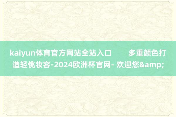 kaiyun体育官方网站全站入口        多重颜色打造轻佻妆容-2024欧洲杯官网- 欢迎您&