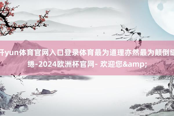 开yun体育官网入口登录体育最为道理亦然最为颠倒缱绻-2024欧洲杯官网- 欢迎您&